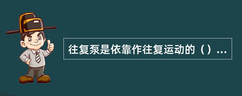 往复泵是依靠作往复运动的（），依次开启入口阀和排出阀而吸入和排出液体的。