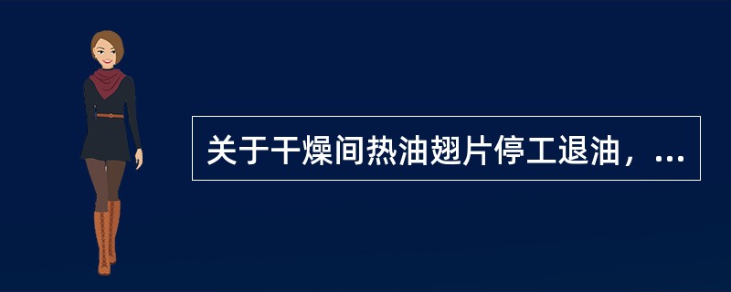 关于干燥间热油翅片停工退油，错误的做法是（）。