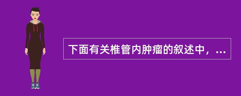 下面有关椎管内肿瘤的叙述中，哪项是错误的（）。