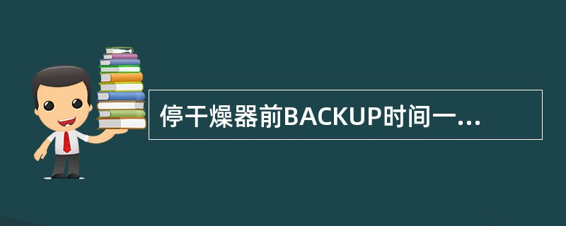 停干燥器前BACKUP时间一般控制在（）min。