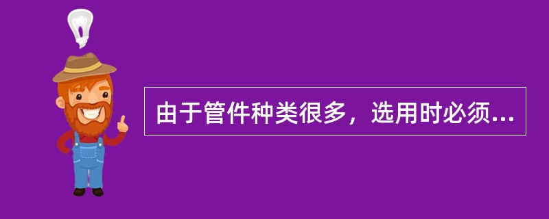 由于管件种类很多，选用时必须注意管件和管子规格相适应。