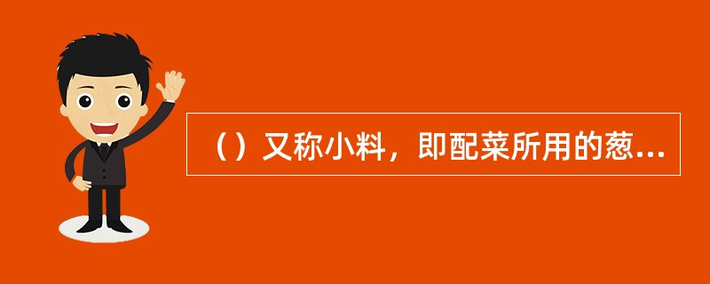 （）又称小料，即配菜所用的葱、姜、蒜等佐助配料，其块型大多较小。