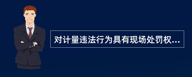 对计量违法行为具有现场处罚权的是（）人员。