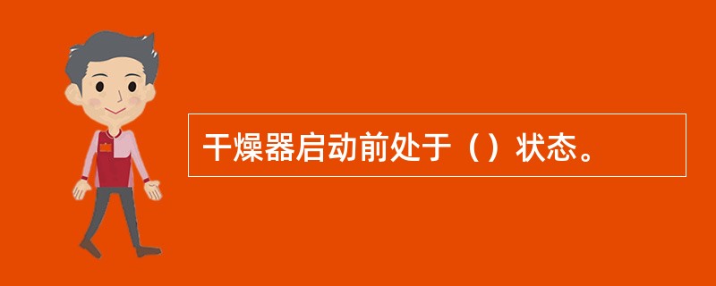 干燥器启动前处于（）状态。