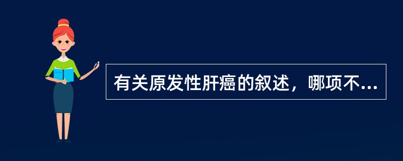 有关原发性肝癌的叙述，哪项不正确（）。