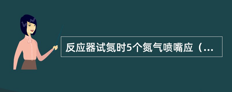 反应器试氮时5个氮气喷嘴应（）确定流量。