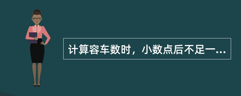 计算容车数时，小数点后不足一辆的，应当（）。