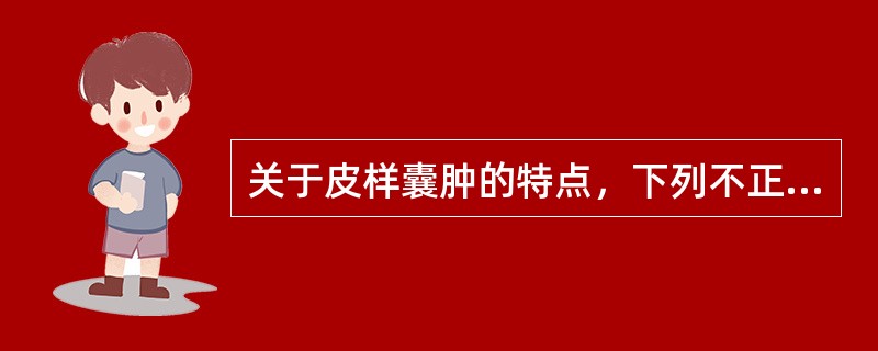 关于皮样囊肿的特点，下列不正确的是（）。