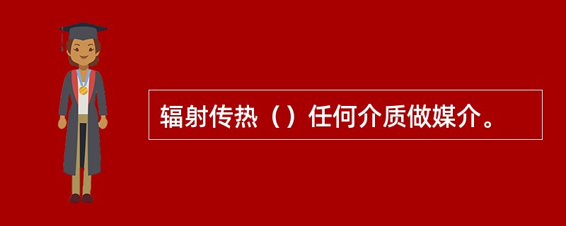 辐射传热（）任何介质做媒介。