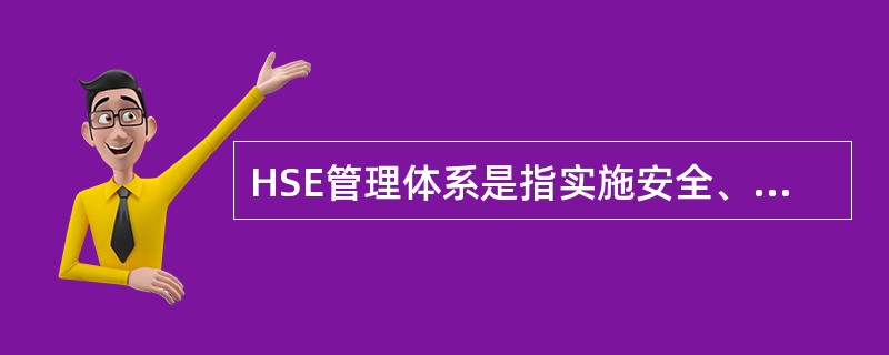 HSE管理体系是指实施安全、环境与健康管理的组织机构、职责、做法、程序、过程和资