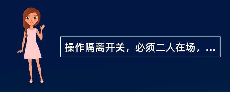 操作隔离开关，必须二人在场，一人操作，一人监护。（）不能担当操作人。