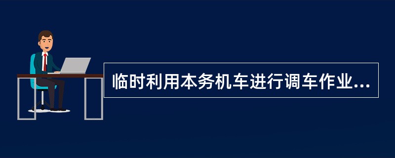 临时利用本务机车进行调车作业时，须发布调度命令，其受令者为（）。