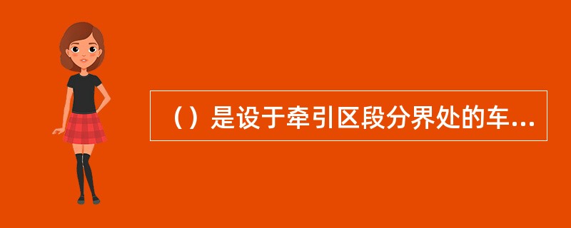 （）是设于牵引区段分界处的车站，其主要任务是为邻接的铁路区段供应机车及更换机车乘