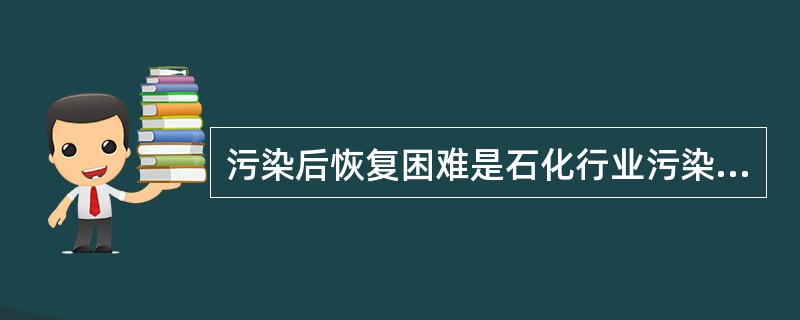 污染后恢复困难是石化行业污染的特点之一。
