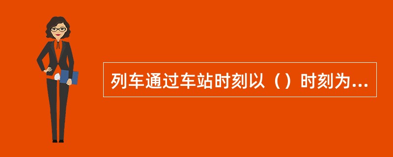 列车通过车站时刻以（）时刻为标准。