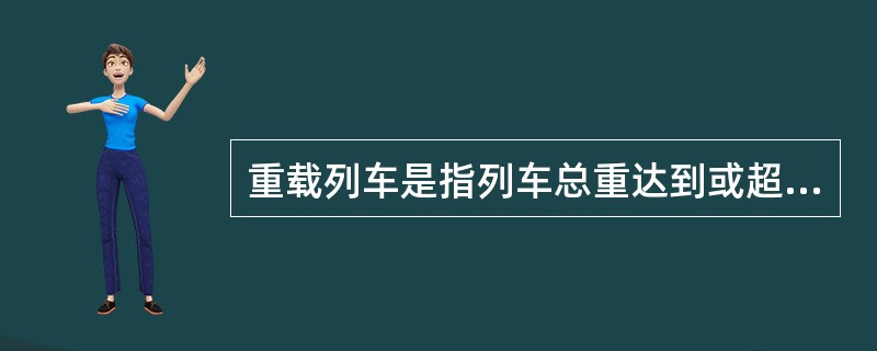 重载列车是指列车总重达到或超过（）的货物列车。