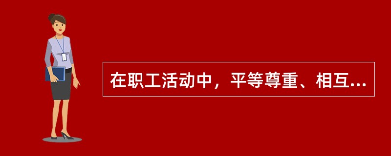 在职工活动中，平等尊重、相互信任是团结互助的基础和出发点。