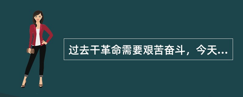 过去干革命需要艰苦奋斗，今天搞社会主义现代化建设，艰苦奋斗已经过时了。