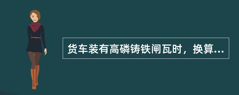 货车装有高磷铸铁闸瓦时，换算闸瓦压力按相应高摩合成闸瓦换算压力的（）计算。