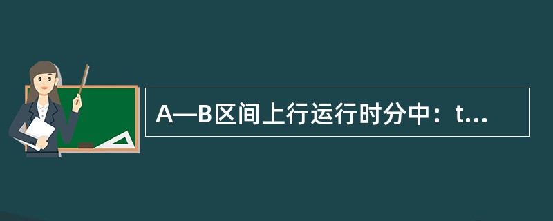 A—B区间上行运行时分中：t上纯=14min、tA起=3min、tB停=1min