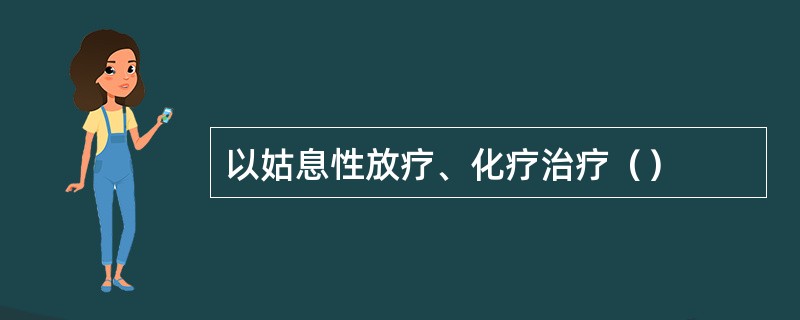 以姑息性放疗、化疗治疗（）