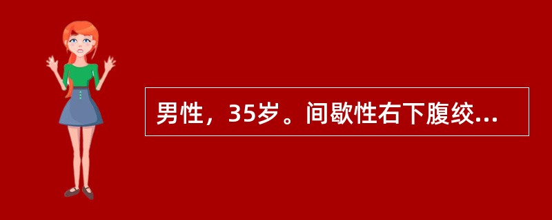 男性，35岁。间歇性右下腹绞样痛3天，尿常规：红细胞充满/HP，白细胞2～3/H