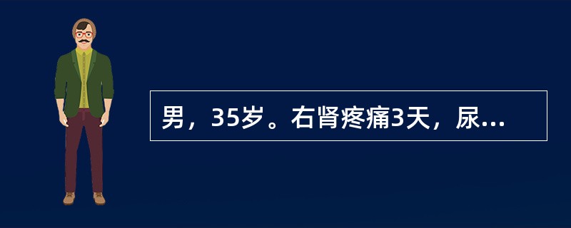 男，35岁。右肾疼痛3天，尿常规红细胞充满／HP，白细胞2～3／HP，尿路平片可