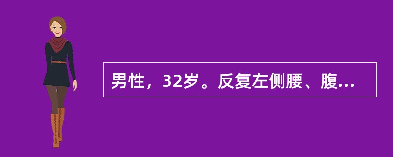 男性，32岁。反复左侧腰、腹部绞痛伴恶心、呕吐3天。疼痛可向下腹、左侧腹股沟区及