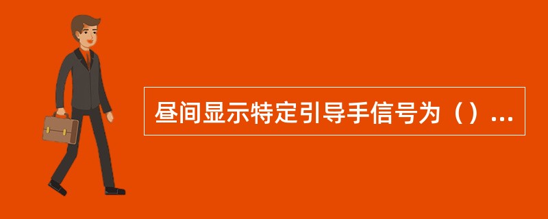 昼间显示特定引导手信号为（）高举头上左右摇动。