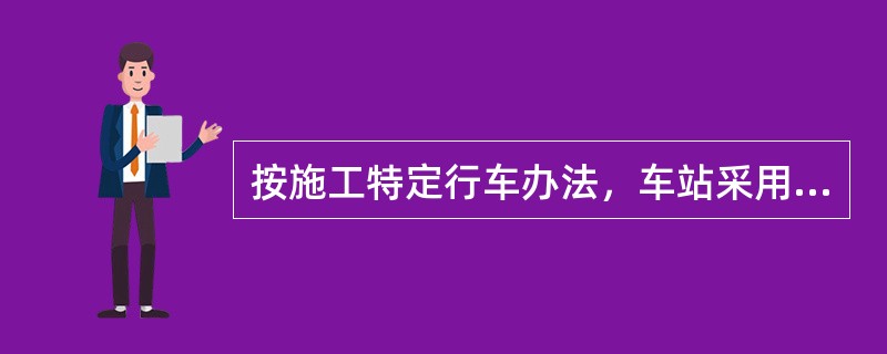 按施工特定行车办法，车站采用固定进路的办法接发列车时，施工开始前，车站须将正线进