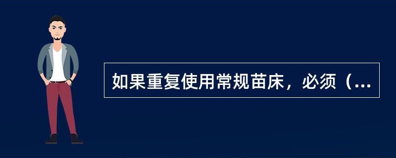 如果重复使用常规苗床，必须（）或进行消毒。