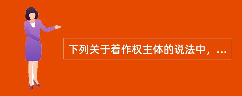 下列关于着作权主体的说法中，正确的有（）。