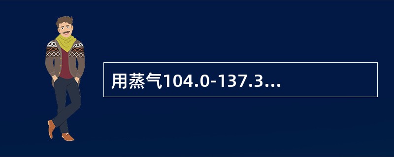 用蒸气104.0-137.3Kpa（15-20Ibf/in2）、温度121-12