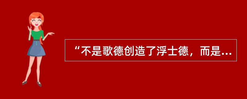 “不是歌德创造了浮士德，而是浮士德创造了歌德”，说此话的人是（）