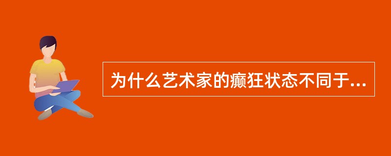 为什么艺术家的癫狂状态不同于精神病患者的失常，请举例说明。