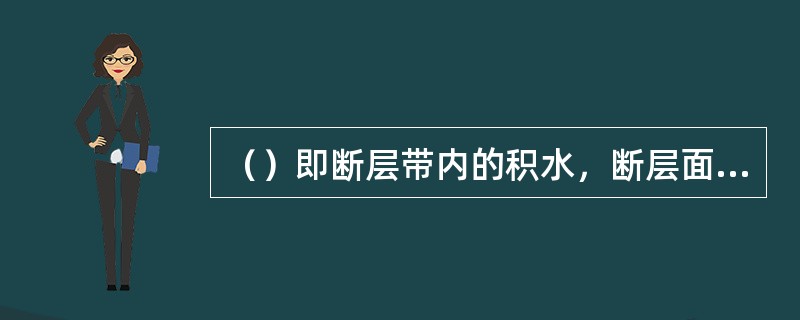 （）即断层带内的积水，断层面通常还与不同的含水层连通，甚至与地表水相通