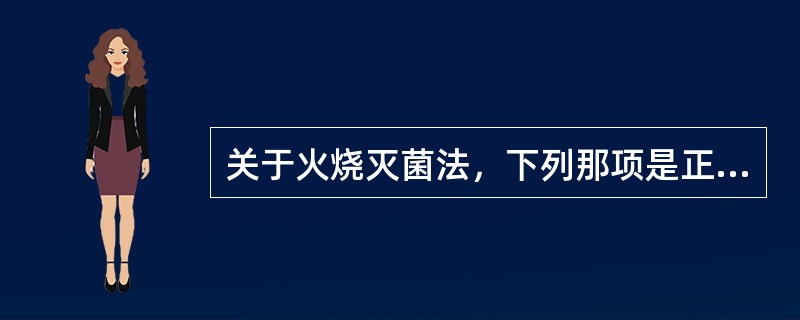 关于火烧灭菌法，下列那项是正确的（）