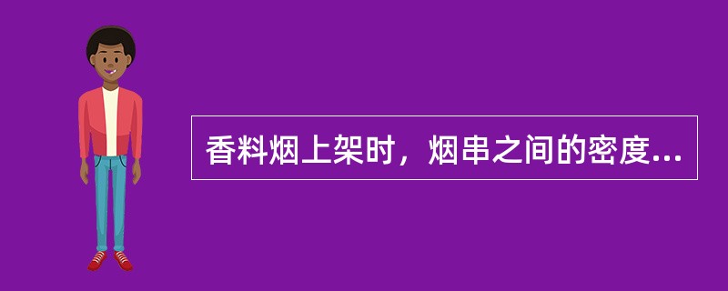 香料烟上架时，烟串之间的密度，下部以（）cm为宜。