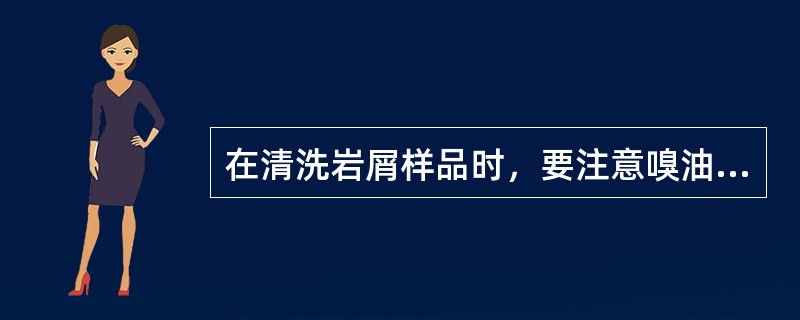 在清洗岩屑样品时，要注意嗅油气味，观察含油岩屑的有关情况，并做好相应记录。