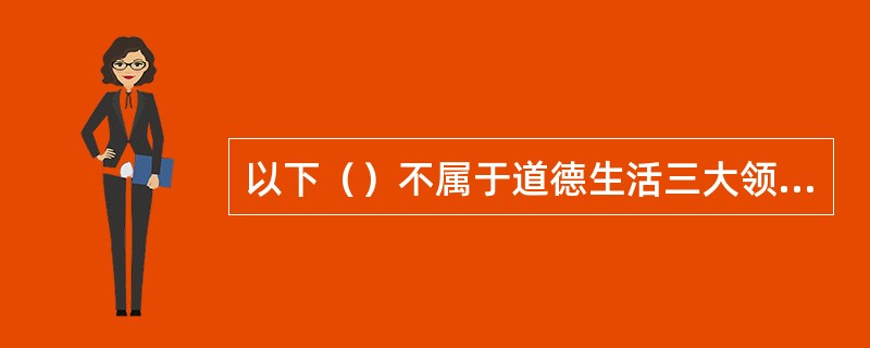 以下（）不属于道德生活三大领域。