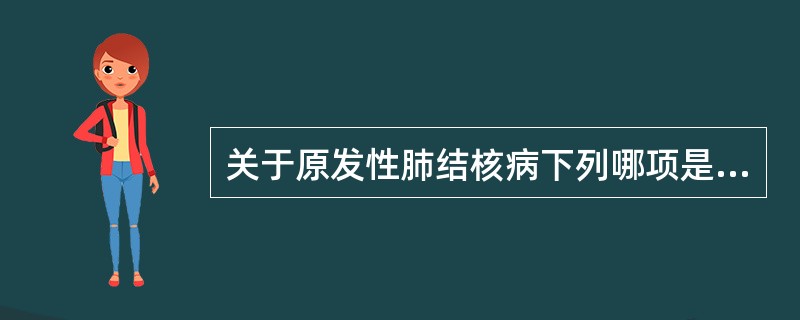 关于原发性肺结核病下列哪项是正确的（）