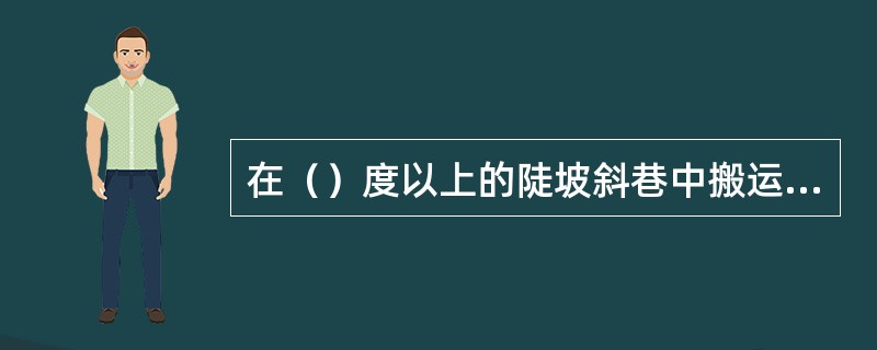 在（）度以上的陡坡斜巷中搬运机器设备时，斜巷的上、下方不得同时作业