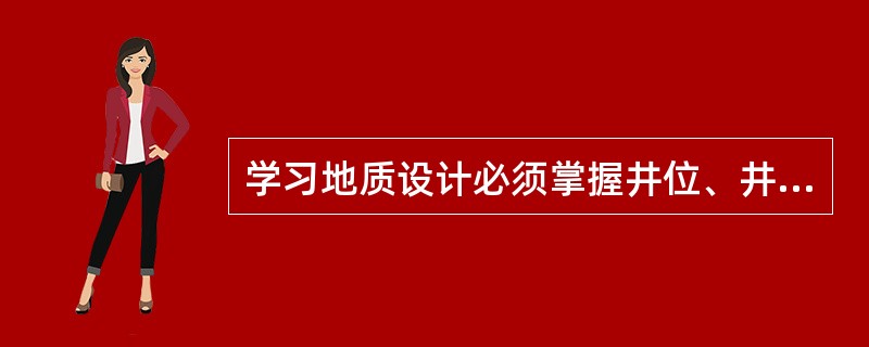 学习地质设计必须掌握井位、井别、设计井深、钻探目的、完钻原则、完钻层位及录井要求