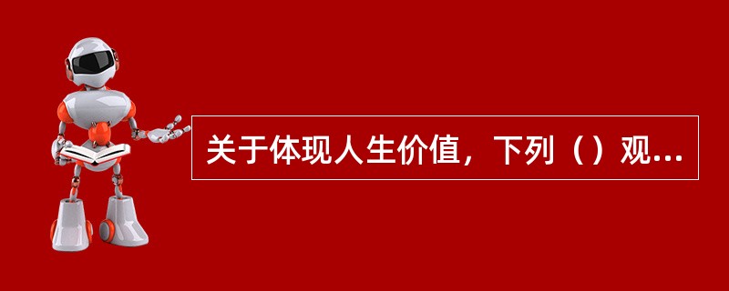 关于体现人生价值，下列（）观点是正确的。