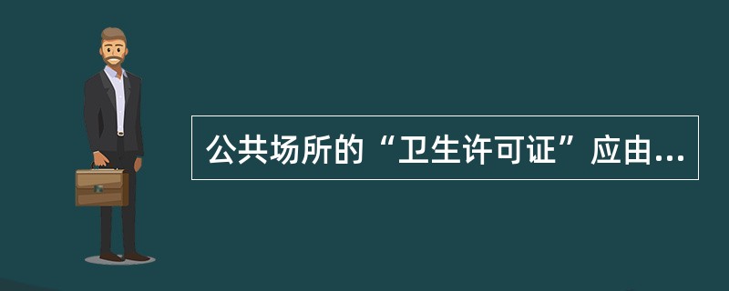 公共场所的“卫生许可证”应由哪一部门签发（）