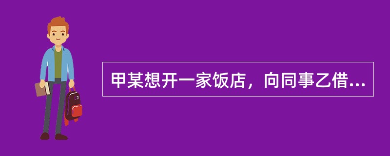 甲某想开一家饭店，向同事乙借款2万元，经卫生行政部门审批，发放了卫生许可证，后由