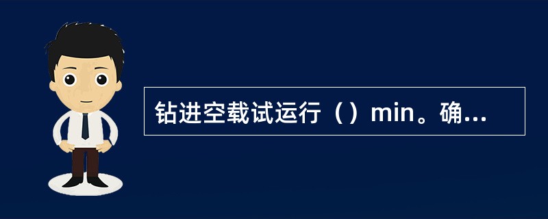 钻进空载试运行（）min。确认各转动部分运转正常，开关启动灵活可靠，才可接钻杆，