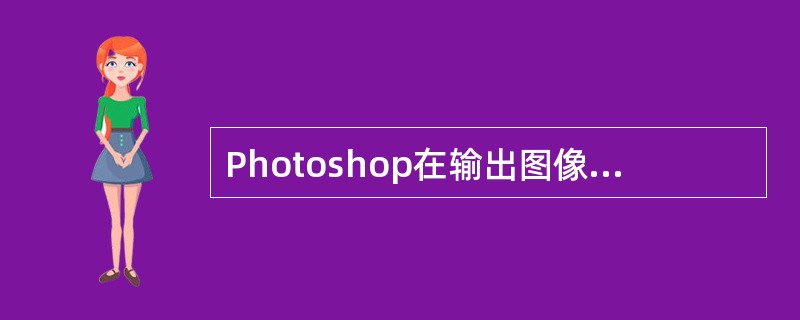 Photoshop在输出图像时分辨率一般为（）。