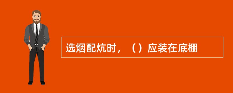 选烟配炕时，（）应装在底棚