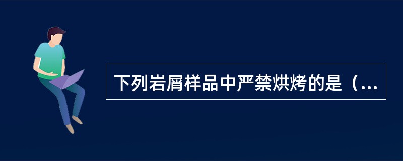 下列岩屑样品中严禁烘烤的是（）。